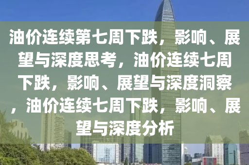 油价连续第七周下跌，影响、展望与深度思考，油价连续七周下跌，影响、展望与深度洞察，油价连续七周下跌，影响、展望与深度分析