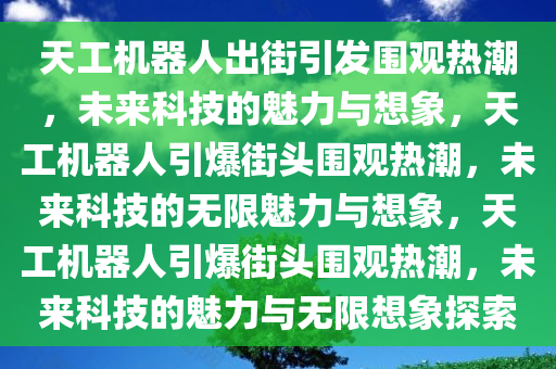 天工机器人出街引发围观热潮，未来科技的魅力与想象，天工机器人引爆街头围观热潮，未来科技的无限魅力与想象，天工机器人引爆街头围观热潮，未来科技的魅力与无限想象探索