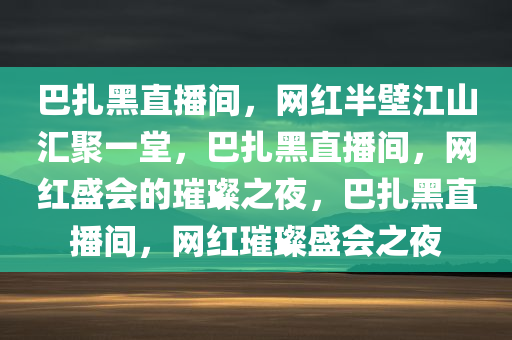 巴扎黑直播间，网红半壁江山汇聚一堂，巴扎黑直播间，网红盛会的璀璨之夜，巴扎黑直播间，网红璀璨盛会之夜