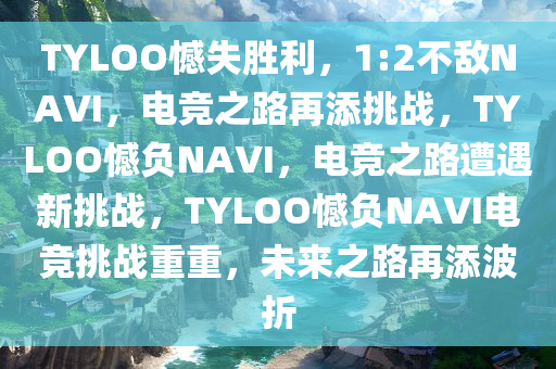 TYLOO憾失胜利，1:2不敌NAVI，电竞之路再添挑战，TYLOO憾负NAVI，电竞之路遭遇新挑战，TYLOO憾负NAVI电竞挑战重重，未来之路再添波折