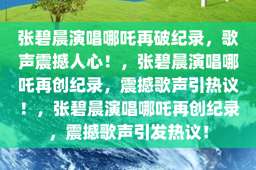 张碧晨演唱哪吒再破纪录，歌声震撼人心！，张碧晨演唱哪吒再创纪录，震撼歌声引热议！，张碧晨演唱哪吒再创纪录，震撼歌声引发热议！