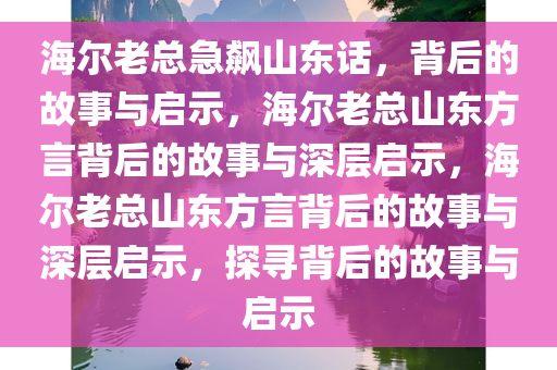 海尔老总急飙山东话，背后的故事与启示，海尔老总山东方言背后的故事与深层启示，海尔老总山东方言背后的故事与深层启示，探寻背后的故事与启示