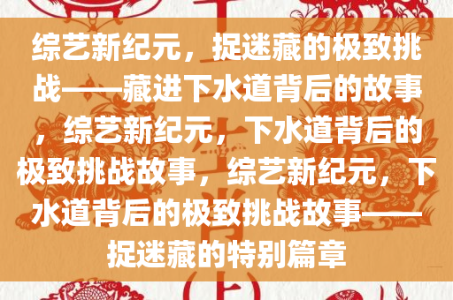 综艺新纪元，捉迷藏的极致挑战——藏进下水道背后的故事，综艺新纪元，下水道背后的极致挑战故事，综艺新纪元，下水道背后的极致挑战故事——捉迷藏的特别篇章