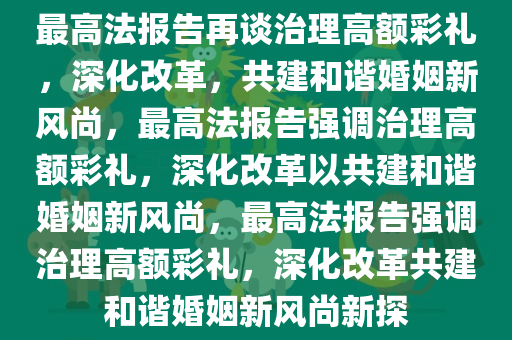 最高法报告再谈治理高额彩礼，深化改革，共建和谐婚姻新风尚，最高法报告强调治理高额彩礼，深化改革以共建和谐婚姻新风尚，最高法报告强调治理高额彩礼，深化改革共建和谐婚姻新风尚新探