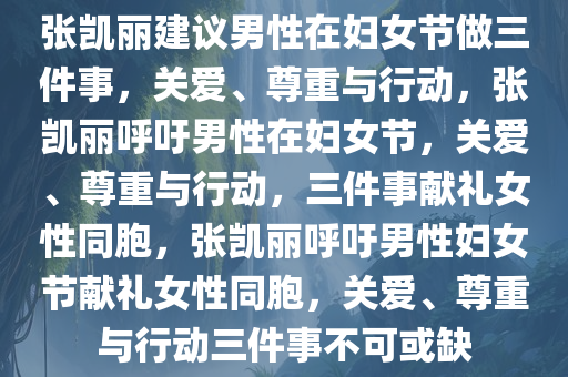 张凯丽建议男性在妇女节做三件事，关爱、尊重与行动，张凯丽呼吁男性在妇女节，关爱、尊重与行动，三件事献礼女性同胞，张凯丽呼吁男性妇女节献礼女性同胞，关爱、尊重与行动三件事不可或缺