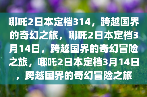 哪吒2日本定档314，跨越国界的奇幻之旅，哪吒2日本定档3月14日，跨越国界的奇幻冒险之旅，哪吒2日本定档3月14日，跨越国界的奇幻冒险之旅