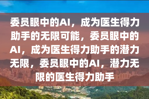 委员眼中的AI，成为医生得力助手的无限可能，委员眼中的AI，成为医生得力助手的潜力无限，委员眼中的AI，潜力无限的医生得力助手