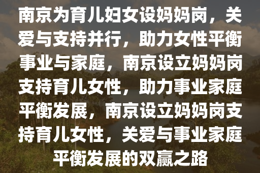 南京为育儿妇女设妈妈岗，关爱与支持并行，助力女性平衡事业与家庭，南京设立妈妈岗支持育儿女性，助力事业家庭平衡发展，南京设立妈妈岗支持育儿女性，关爱与事业家庭平衡发展的双赢之路