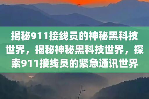 揭秘911接线员的神秘黑科技世界，揭秘神秘黑科技世界，探索911接线员的紧急通讯世界