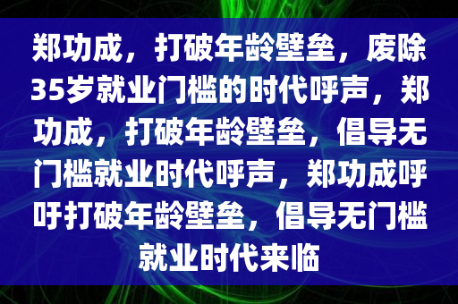 郑功成，打破年龄壁垒，废除35岁就业门槛的时代呼声，郑功成，打破年龄壁垒，倡导无门槛就业时代呼声，郑功成呼吁打破年龄壁垒，倡导无门槛就业时代来临