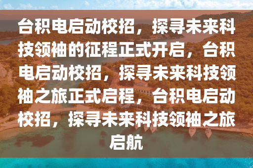 台积电启动校招，探寻未来科技领袖的征程正式开启，台积电启动校招，探寻未来科技领袖之旅正式启程，台积电启动校招，探寻未来科技领袖之旅启航