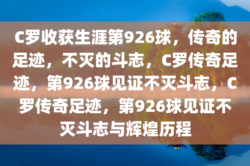 C罗收获生涯第926球，传奇的足迹，不灭的斗志，C罗传奇足迹，第926球见证不灭斗志，C罗传奇足迹，第926球见证不灭斗志与辉煌历程