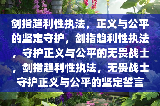 剑指趋利性执法，正义与公平的坚定守护，剑指趋利性执法，守护正义与公平的无畏战士，剑指趋利性执法，无畏战士守护正义与公平的坚定誓言