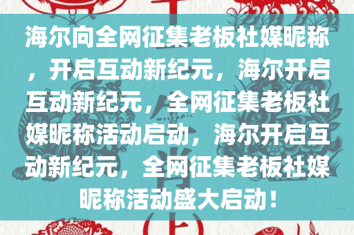 海尔向全网征集老板社媒昵称，开启互动新纪元，海尔开启互动新纪元，全网征集老板社媒昵称活动启动，海尔开启互动新纪元，全网征集老板社媒昵称活动盛大启动！