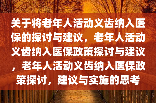 关于将老年人活动义齿纳入医保的探讨与建议，老年人活动义齿纳入医保政策探讨与建议，老年人活动义齿纳入医保政策探讨，建议与实施的思考