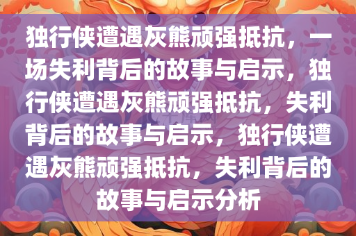 独行侠遭遇灰熊顽强抵抗，一场失利背后的故事与启示，独行侠遭遇灰熊顽强抵抗，失利背后的故事与启示，独行侠遭遇灰熊顽强抵抗，失利背后的故事与启示分析