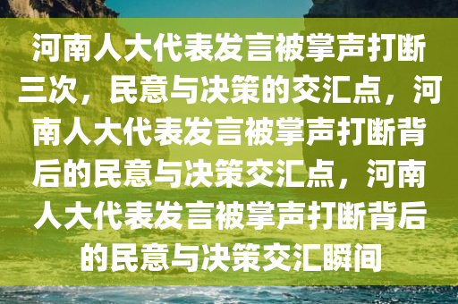 河南人大代表发言被掌声打断三次，民意与决策的交汇点，河南人大代表发言被掌声打断背后的民意与决策交汇点，河南人大代表发言被掌声打断背后的民意与决策交汇瞬间