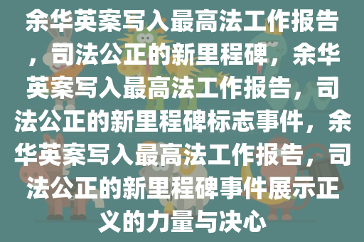 余华英案写入最高法工作报告，司法公正的新里程碑，余华英案写入最高法工作报告，司法公正的新里程碑标志事件，余华英案写入最高法工作报告，司法公正的新里程碑事件展示正义的力量与决心