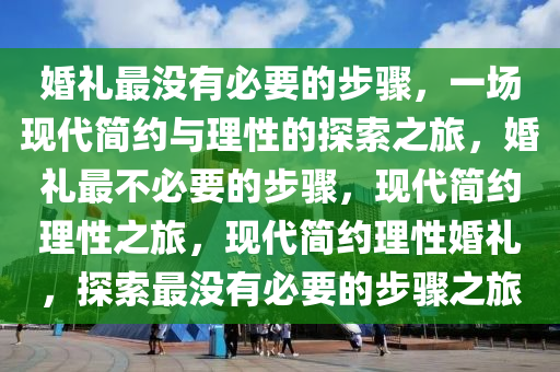 婚礼最没有必要的步骤，一场现代简约与理性的探索之旅，婚礼最不必要的步骤，现代简约理性之旅，现代简约理性婚礼，探索最没有必要的步骤之旅