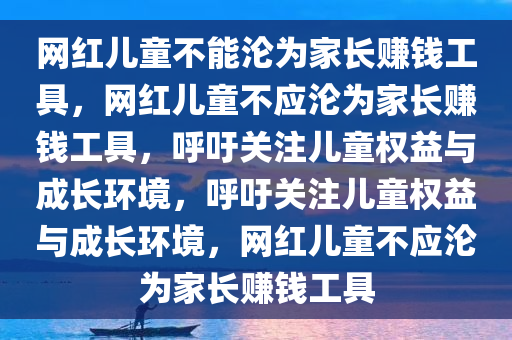 网红儿童不能沦为家长赚钱工具，网红儿童不应沦为家长赚钱工具，呼吁关注儿童权益与成长环境，呼吁关注儿童权益与成长环境，网红儿童不应沦为家长赚钱工具