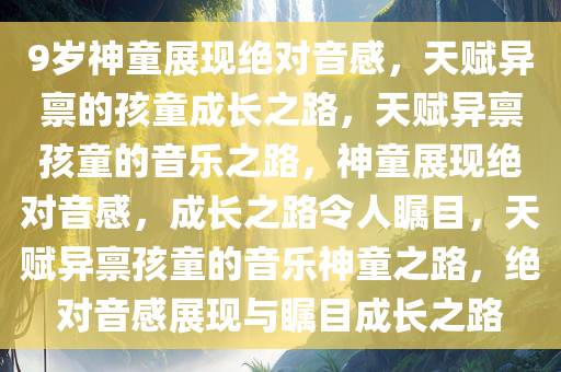 9岁神童展现绝对音感，天赋异禀的孩童成长之路，天赋异禀孩童的音乐之路，神童展现绝对音感，成长之路令人瞩目，天赋异禀孩童的音乐神童之路，绝对音感展现与瞩目成长之路