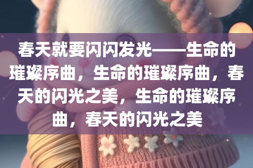 春天就要闪闪发光——生命的璀璨序曲，生命的璀璨序曲，春天的闪光之美，生命的璀璨序曲，春天的闪光之美