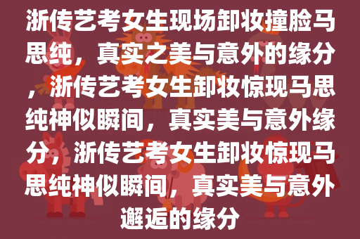 浙传艺考女生现场卸妆撞脸马思纯，真实之美与意外的缘分，浙传艺考女生卸妆惊现马思纯神似瞬间，真实美与意外缘分，浙传艺考女生卸妆惊现马思纯神似瞬间，真实美与意外邂逅的缘分