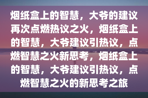 烟纸盒上的智慧，大爷的建议再次点燃热议之火，烟纸盒上的智慧，大爷建议引热议，点燃智慧之火新思考，烟纸盒上的智慧，大爷建议引热议，点燃智慧之火的新思考之旅