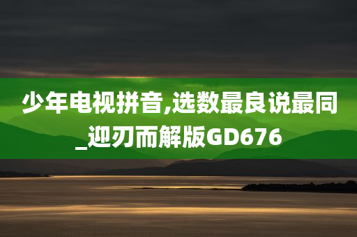 少年电视拼音,选数最良说最同_迎刃而解版GD676