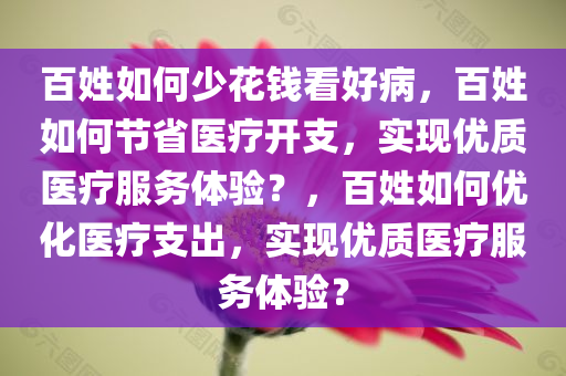 百姓如何少花钱看好病，百姓如何节省医疗开支，实现优质医疗服务体验？，百姓如何优化医疗支出，实现优质医疗服务体验？