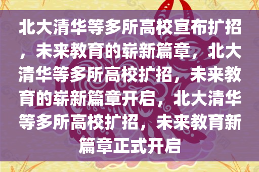 北大清华等多所高校宣布扩招，未来教育的崭新篇章，北大清华等多所高校扩招，未来教育的崭新篇章开启，北大清华等多所高校扩招，未来教育新篇章正式开启