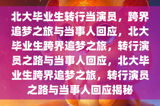 北大毕业生转行当演员，跨界追梦之旅与当事人回应，北大毕业生跨界追梦之旅，转行演员之路与当事人回应，北大毕业生跨界追梦之旅，转行演员之路与当事人回应揭秘