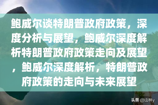 鲍威尔谈特朗普政府政策，深度分析与展望，鲍威尔深度解析特朗普政府政策走向及展望，鲍威尔深度解析，特朗普政府政策的走向与未来展望