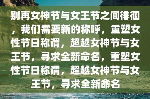 别再女神节与女王节之间徘徊，我们需要新的称呼，重塑女性节日称谓，超越女神节与女王节，寻求全新命名，重塑女性节日称谓，超越女神节与女王节，寻求全新命名