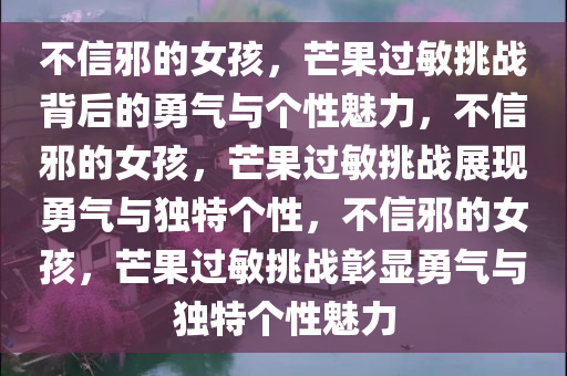 不信邪的女孩，芒果过敏挑战背后的勇气与个性魅力，不信邪的女孩，芒果过敏挑战展现勇气与独特个性，不信邪的女孩，芒果过敏挑战彰显勇气与独特个性魅力