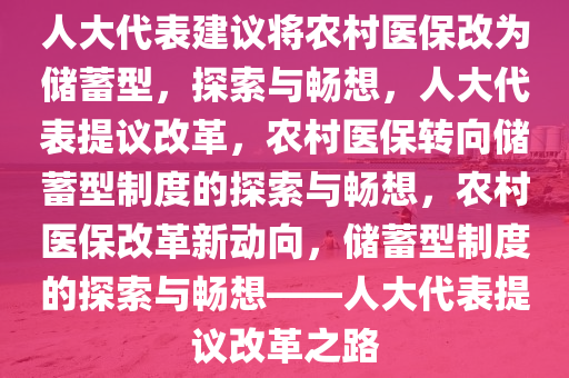 人大代表建议将农村医保改为储蓄型，探索与畅想，人大代表提议改革，农村医保转向储蓄型制度的探索与畅想，农村医保改革新动向，储蓄型制度的探索与畅想——人大代表提议改革之路