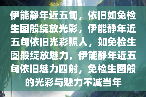 伊能静年近五旬，依旧如免检生图般绽放光彩，伊能静年近五旬依旧光彩照人，如免检生图般绽放魅力，伊能静年近五旬依旧魅力四射，免检生图般的光彩与魅力不减当年