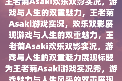 王老菊Asaki欢乐双影实况，游戏与人生的双重魅力，王老菊Asaki游戏实况，欢乐双影展现游戏与人生的双重魅力，王老菊Asaki欢乐双影实况，游戏与人生的双重魅力展现标题为王老菊Asaki游戏实况秀，游戏魅力与人生风采的双重展现