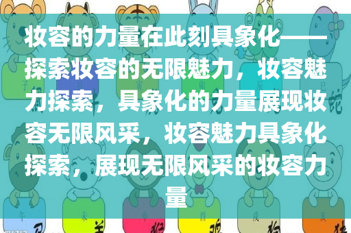 妆容的力量在此刻具象化——探索妆容的无限魅力，妆容魅力探索，具象化的力量展现妆容无限风采，妆容魅力具象化探索，展现无限风采的妆容力量