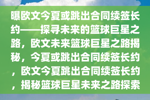 曝欧文今夏或跳出合同续签长约——探寻未来的篮球巨星之路，欧文未来篮球巨星之路揭秘，今夏或跳出合同续签长约，欧文今夏跳出合同续签长约，揭秘篮球巨星未来之路探索