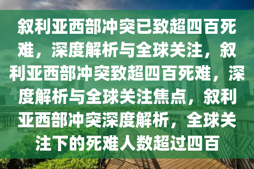 叙利亚西部冲突已致超四百死难，深度解析与全球关注，叙利亚西部冲突致超四百死难，深度解析与全球关注焦点，叙利亚西部冲突深度解析，全球关注下的死难人数超过四百