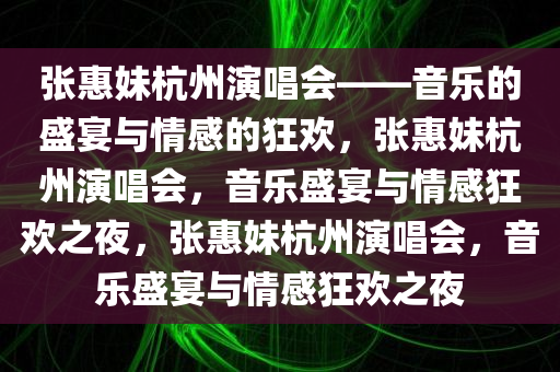 张惠妹杭州演唱会——音乐的盛宴与情感的狂欢，张惠妹杭州演唱会，音乐盛宴与情感狂欢之夜，张惠妹杭州演唱会，音乐盛宴与情感狂欢之夜