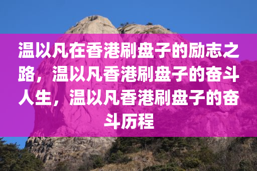 温以凡在香港刷盘子的励志之路，温以凡香港刷盘子的奋斗人生，温以凡香港刷盘子的奋斗历程