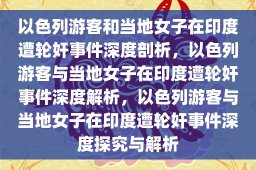 以色列游客和当地女子在印度遭轮奸事件深度剖析，以色列游客与当地女子在印度遭轮奸事件深度解析，以色列游客与当地女子在印度遭轮奸事件深度探究与解析