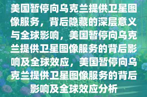 美国暂停向乌克兰提供卫星图像服务，背后隐藏的深层意义与全球影响，美国暂停向乌克兰提供卫星图像服务的背后影响及全球效应，美国暂停向乌克兰提供卫星图像服务的背后影响及全球效应分析