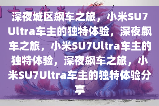 深夜城区飙车之旅，小米SU7Ultra车主的独特体验，深夜飙车之旅，小米SU7Ultra车主的独特体验，深夜飙车之旅，小米SU7Ultra车主的独特体验分享