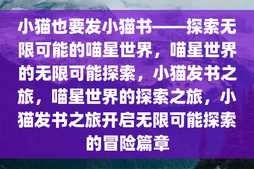 小猫也要发小猫书——探索无限可能的喵星世界，喵星世界的无限可能探索，小猫发书之旅，喵星世界的探索之旅，小猫发书之旅开启无限可能探索的冒险篇章