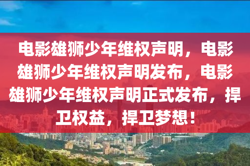 电影雄狮少年维权声明，电影雄狮少年维权声明发布，电影雄狮少年维权声明正式发布，捍卫权益，捍卫梦想！