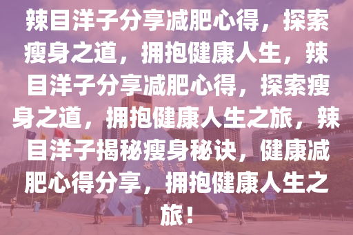 辣目洋子分享减肥心得，探索瘦身之道，拥抱健康人生，辣目洋子分享减肥心得，探索瘦身之道，拥抱健康人生之旅，辣目洋子揭秘瘦身秘诀，健康减肥心得分享，拥抱健康人生之旅！