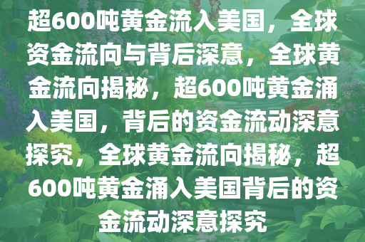 超600吨黄金流入美国，全球资金流向与背后深意，全球黄金流向揭秘，超600吨黄金涌入美国，背后的资金流动深意探究，全球黄金流向揭秘，超600吨黄金涌入美国背后的资金流动深意探究